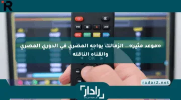 «موعد مثير».. الزمالك يواجه المصري في الدوري المصري والقناة الناقلة